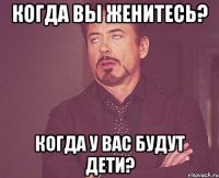 Когда вы женитесь? Когда у вас будут дети?