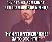 "ну это же samsung!" "это LG! мировой бренд!" "ну и что что дороже! за то это HTC!"