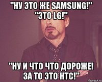 "ну это же samsung!" "это LG!" "ну и что что дороже! за то это HTC!"