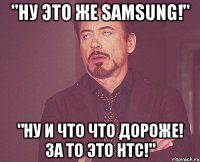 "ну это же samsung!" "ну и что что дороже! за то это HTC!"