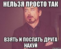 НЕЛЬЗЯ ПРОСТО ТАК ВЗЯТЬ И ПОСЛАТЬ ДРУГА НАХУЙ