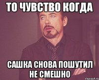 ТО ЧУВСТВО КОГДА САШКА СНОВА ПОШУТИЛ НЕ СМЕШНО