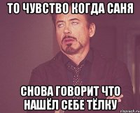 то чувство когда саня снова говорит что нашёл себе тёлку