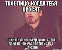 ТВОЕ ЛИЦО, КОГДА ТЕБЯ ПРОСЯТ СКИНУТЬ ДЕНЕГ НА ДЕТДОМ, А ТЕБЕ ДАЖЕ НЕЧЕМ РАСПЛАТИТЬСЯ СО ШЛЮХОЙ