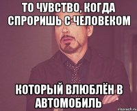 то чувство, когда спроришь с человеком который влюблён в автомобиль