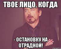 твое лицо, когда - ОСТАНОВКУ НА ОТРАДНОЙ!