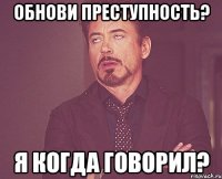 ОБНОВИ ПРЕСТУПНОСТЬ? Я КОГДА ГОВОРИЛ?