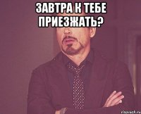 Завтра к тебе приезжать? 