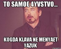 to samoe 4yvstvo... kogda klava ne menyaet yazuk