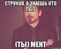 струков, а знаешь кто ты? (Ты) мент