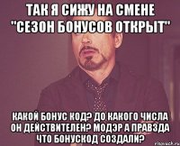 так я сижу на смене "Сезон бонусов открыт" Какой бонус код? До какого числа он действителеН? МОДЭР А ПРАВЗДА ЧТО БОНУСКОД СОЗДАЛИ?