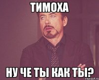 Тимоха Ну че ты как ты?