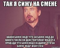 так я сижу на смене Какой бонус код? Что за бонус код До какого числа он действителеН? МОДЭР А ПРАВЗДА ЧТО БОНУСКОД СОЗДАЛИ? Что за бонус код? WGNY2014