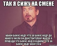 так я сижу на смене Какой бонус код? Что за бонус код? До какого числа он действителеН? МОДЭР А ПРАВЗДА ЧТО БОНУС-КОД СОЗДАЛИ? Что за бонус код? WGNY2014