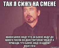 так я сижу на смене Какой бонус код? Что за бонус код? До какого числа он действителеН? МОДЭР А ПРАВЗДА, ЧТО БОНУС-КОД СОЗДАЛИ? WGNY2014