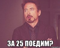  за 25 поедим?