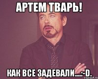 Артем тварь! Как все задевали....:-D.