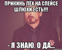 ПРИКИНЬ ЛËХ НА СПЕЙСЕ ШЛЮХИ ЕСТЬ!!! - Я знаю, о да...