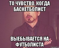 то чувство, когда баскетболист выебывается на Футболиста