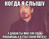 когда я слышу А давай,ты мне хуй свой покажешь,а я тебе свою киску?