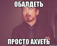 обалдеть просто ахуеть