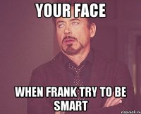 Your face when Frank try to be smart