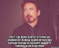  рост, где денег взять? а точно он зламался? можеш уедим китай? нас больше некуда не вазьмут давайте гамняный им подсуним