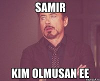 Samir kim olmusan ee