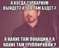 А когда Сурвариум выйдет? А что там будет ? А какие там локации ? А какие там группировки ?