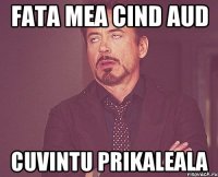 Fata mea cind aud Cuvintu Prikaleala