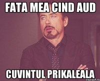 Fata mea cind aud cuvintul prikaleala