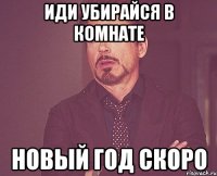 Иди убирайся в комнате Новый Год скоро