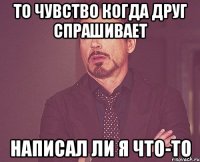 то чувство когда друг спрашивает написал ли я что-то