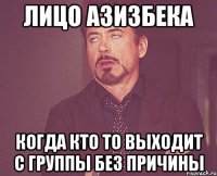 Лицо азизбека Когда кто то выходит с группы без причины