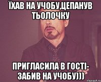 їхав на учобу,цепанув тьолочку пригласила в гості- забив на учобу)))