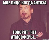 мое лицо когда Антоха говорит "НЕТ АТМОСФЕРЫ..."