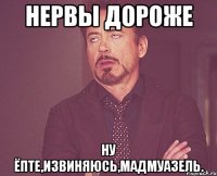 Нервы дороже Ну ёпте,извиняюсь,мадмуазель.