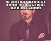 мое лицо когда Саша начинает говорить, шо все бабы худые и красивые, а она жирная 