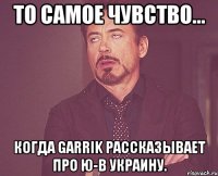 То самое чувство... Когда Garrik рассказывает про Ю-В Украину.