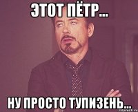 этот пётр... ну просто тупизень...