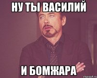 Ну ты Василий и бомжара