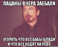 пацаны вчера заебали угорать что все бабы бляди и что все ходят на лево