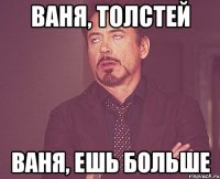 Ваня, толстей Ваня, ешь больше