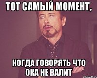 тот самый момент, когда говорять что ока НЕ ВАЛИТ