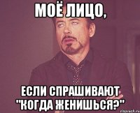 моё лицо, если спрашивают "когда женишься?"