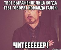 Твое выражение лица когда тебе говорят команда галок: ЧИТЕЕЕЕЕЕР!