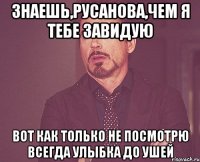 ЗНАЕШЬ,РУСАНОВА,ЧЕМ Я ТЕБЕ ЗАВИДУЮ ВОТ КАК ТОЛЬКО НЕ ПОСМОТРЮ ВСЕГДА УЛЫБКА ДО УШЕЙ