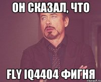 ОН СКАЗАЛ, ЧТО FLY IQ4404 ФИГНЯ