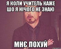 Я коли учитель каже шо я нічого не знаю мнє похуй