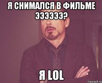 я снимался в фильме ЭЭЭЭЭЭ? я LOL